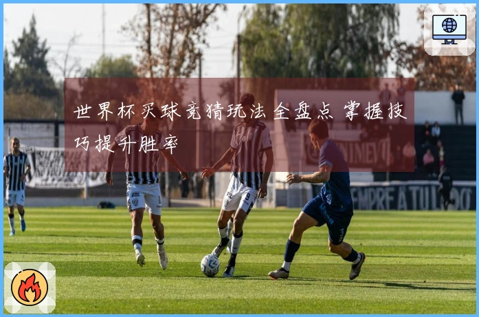 世界杯买球竞猜玩法全盘点 掌握技巧提升胜率