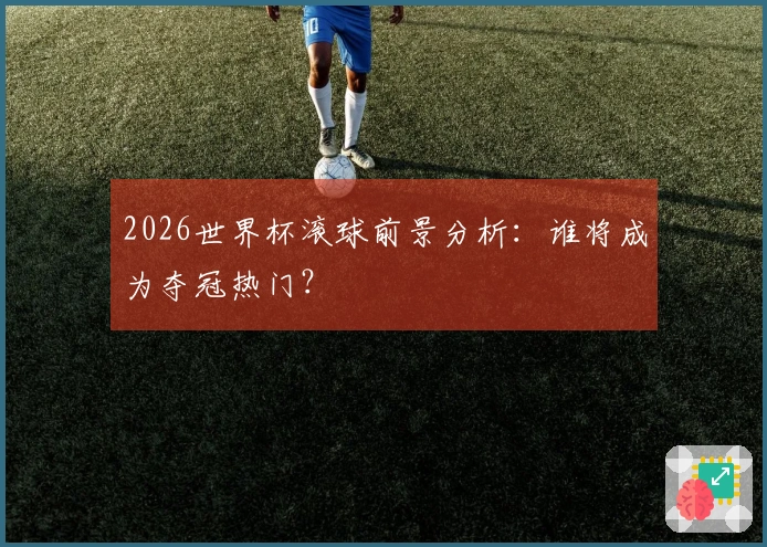 2026世界杯滚球前景分析：谁将成为夺冠热门？