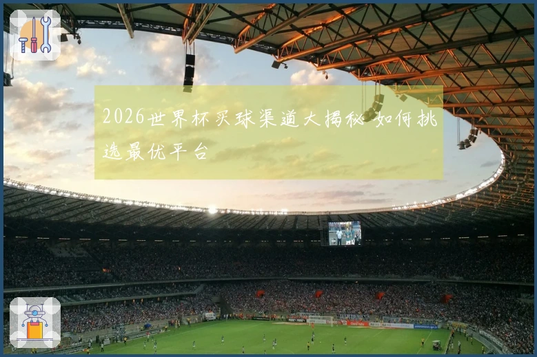 2026世界杯买球渠道大揭秘 如何挑选最优平台