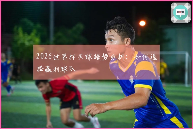 2026世界杯买球趋势分析：如何选择赢利球队