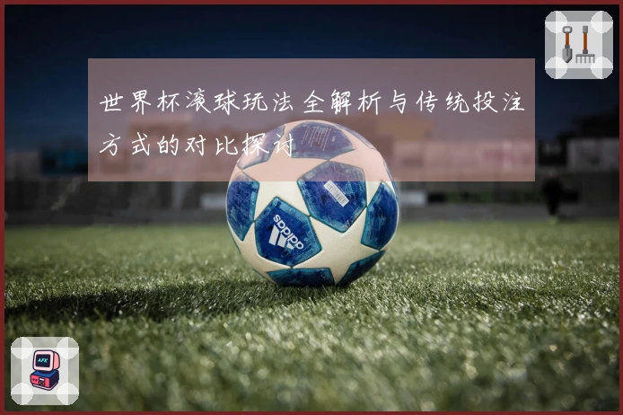 世界杯滚球玩法全解析与传统投注方式的对比探讨