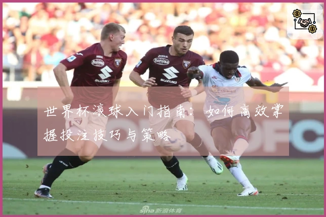 世界杯滚球入门指南：如何高效掌握投注技巧与策略