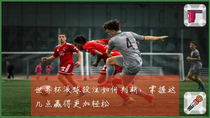 世界杯滚球投注如何判断，掌握这几点赢得更加轻松