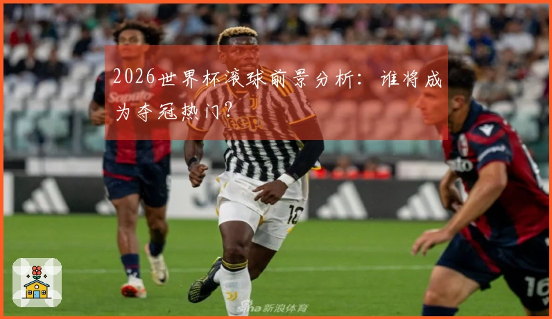 2026世界杯滚球前景分析：谁将成为夺冠热门？