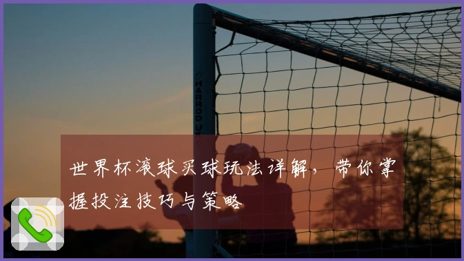 世界杯滚球买球玩法详解，带你掌握投注技巧与策略