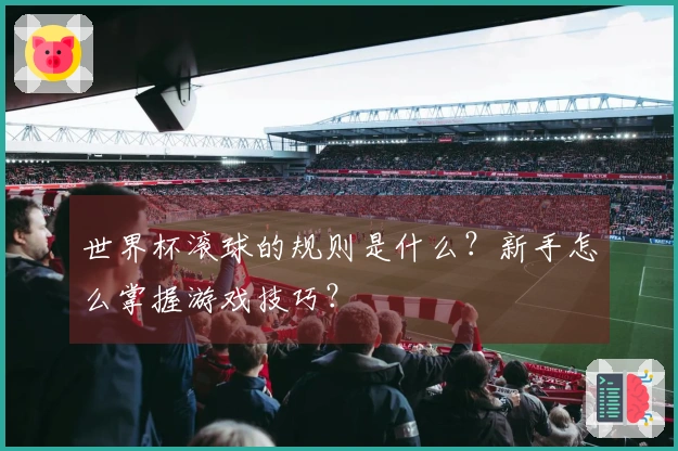 世界杯滚球的规则是什么？新手怎么掌握游戏技巧？
