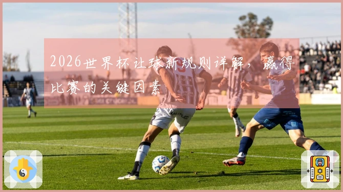 2026世界杯让球新规则详解，赢得比赛的关键因素